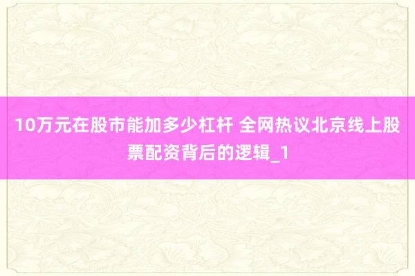 10万元在股市能加多少杠杆 全网热议北京线上股票配资背后的逻辑_1