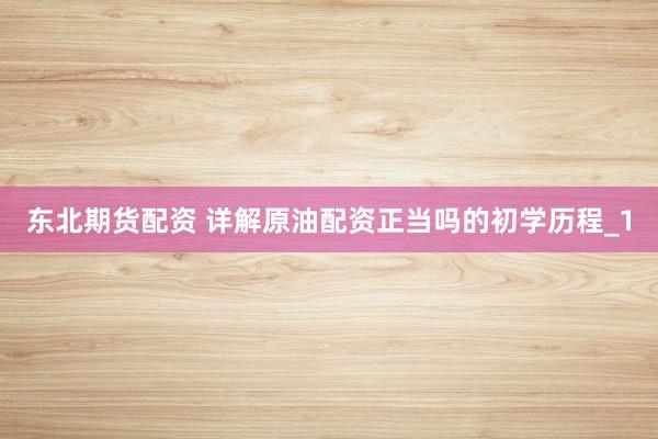 东北期货配资 详解原油配资正当吗的初学历程_1
