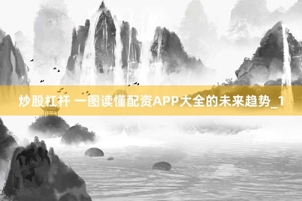 炒股杠杆 一图读懂配资APP大全的未来趋势_1