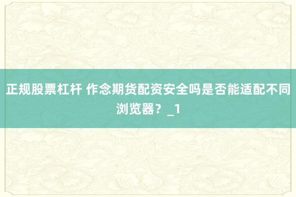 正规股票杠杆 作念期货配资安全吗是否能适配不同浏览器？_1