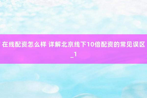 在线配资怎么样 详解北京线下10倍配资的常见误区_1