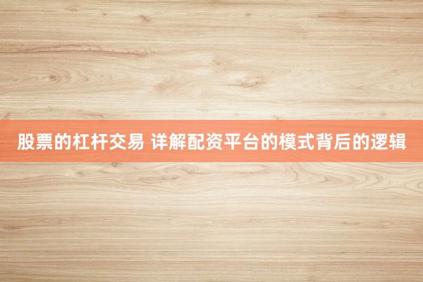 股票的杠杆交易 详解配资平台的模式背后的逻辑