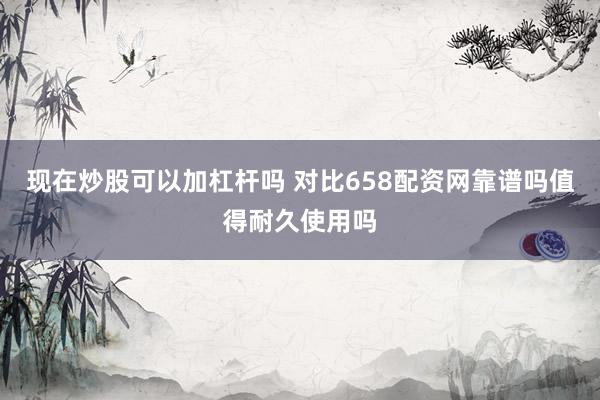现在炒股可以加杠杆吗 对比658配资网靠谱吗值得耐久使用吗