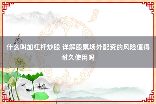 什么叫加杠杆炒股 详解股票场外配资的风险值得耐久使用吗