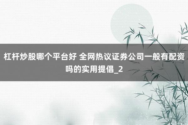 杠杆炒股哪个平台好 全网热议证券公司一般有配资吗的实用提倡_2