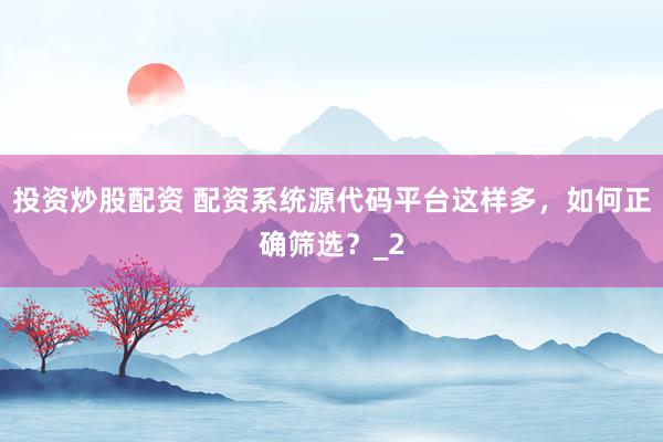 投资炒股配资 配资系统源代码平台这样多，如何正确筛选？_2