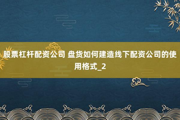 股票杠杆配资公司 盘货如何建造线下配资公司的使用格式_2