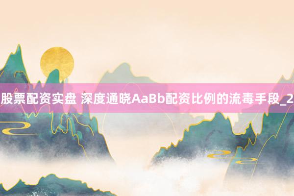 股票配资实盘 深度通晓AaBb配资比例的流毒手段_2