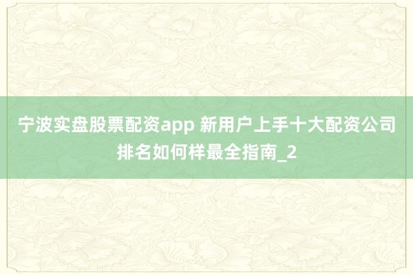 宁波实盘股票配资app 新用户上手十大配资公司排名如何样最全指南_2