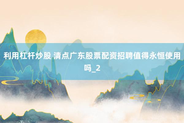 利用杠杆炒股 清点广东股票配资招聘值得永恒使用吗_2