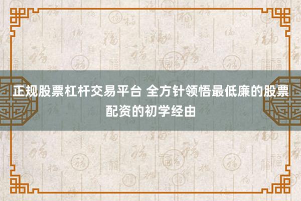 正规股票杠杆交易平台 全方针领悟最低廉的股票配资的初学经由