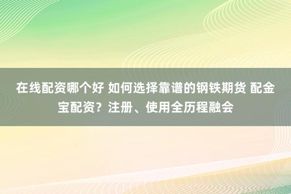在线配资哪个好 如何选择靠谱的钢铁期货 配金宝配资？注册、使用全历程融会