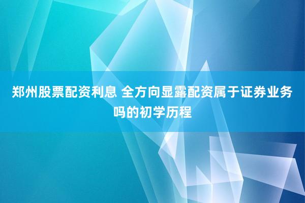 郑州股票配资利息 全方向显露配资属于证券业务吗的初学历程