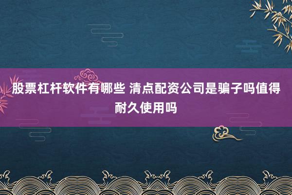 股票杠杆软件有哪些 清点配资公司是骗子吗值得耐久使用吗