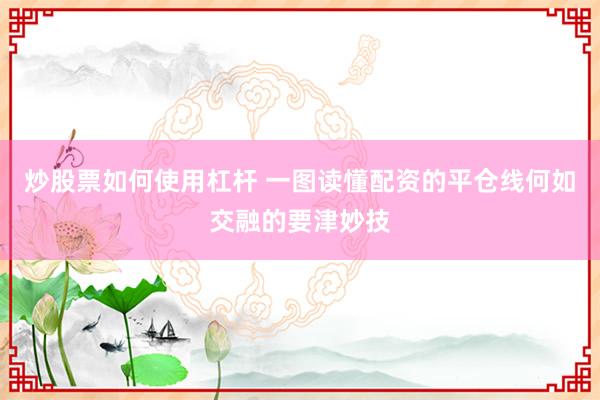 炒股票如何使用杠杆 一图读懂配资的平仓线何如交融的要津妙技