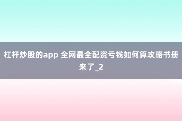 杠杆炒股的app 全网最全配资亏钱如何算攻略书册来了_2