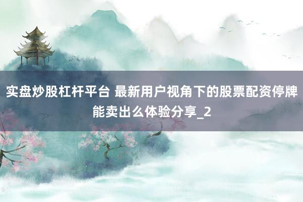 实盘炒股杠杆平台 最新用户视角下的股票配资停牌能卖出么体验分享_2