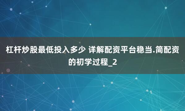 杠杆炒股最低投入多少 详解配资平台稳当.简配资的初学过程_2