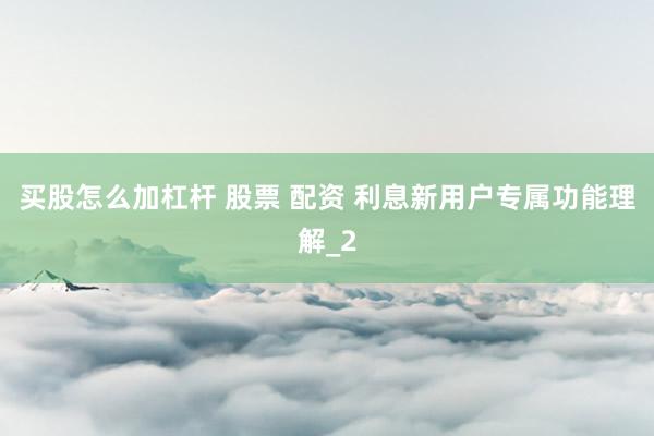 买股怎么加杠杆 股票 配资 利息新用户专属功能理解_2