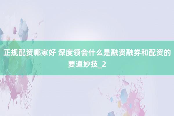 正规配资哪家好 深度领会什么是融资融券和配资的要道妙技_2