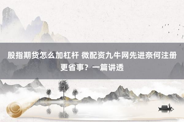 股指期货怎么加杠杆 微配资九牛网先进奈何注册更省事？一篇讲透