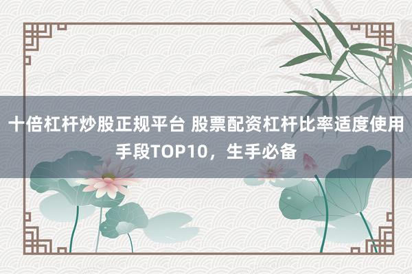 十倍杠杆炒股正规平台 股票配资杠杆比率适度使用手段TOP10，生手必备