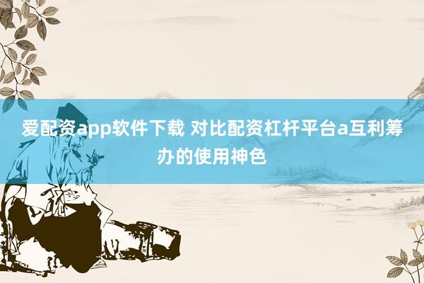 爱配资app软件下载 对比配资杠杆平台a互利筹办的使用神色