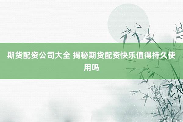期货配资公司大全 揭秘期货配资快乐值得持久使用吗