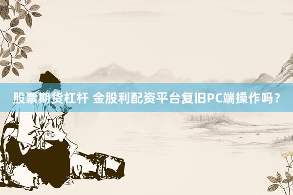 股票期货杠杆 金股利配资平台复旧PC端操作吗？