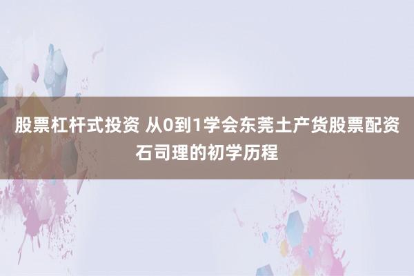 股票杠杆式投资 从0到1学会东莞土产货股票配资石司理的初学历程