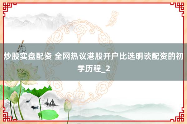 炒股实盘配资 全网热议港股开户比选明谈配资的初学历程_2