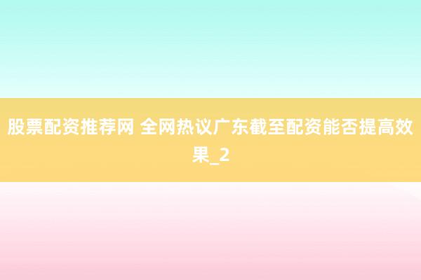股票配资推荐网 全网热议广东截至配资能否提高效果_2