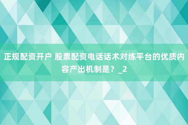 正规配资开户 股票配资电话话术对练平台的优质内容产出机制是？_2