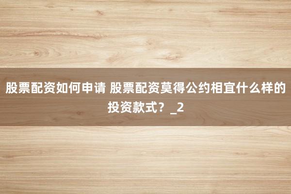 股票配资如何申请 股票配资莫得公约相宜什么样的投资款式？_2