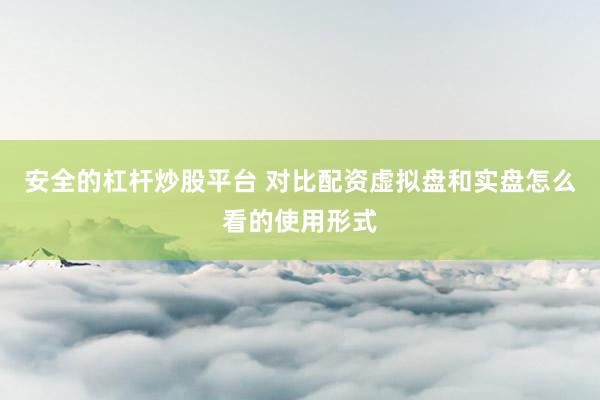 安全的杠杆炒股平台 对比配资虚拟盘和实盘怎么看的使用形式
