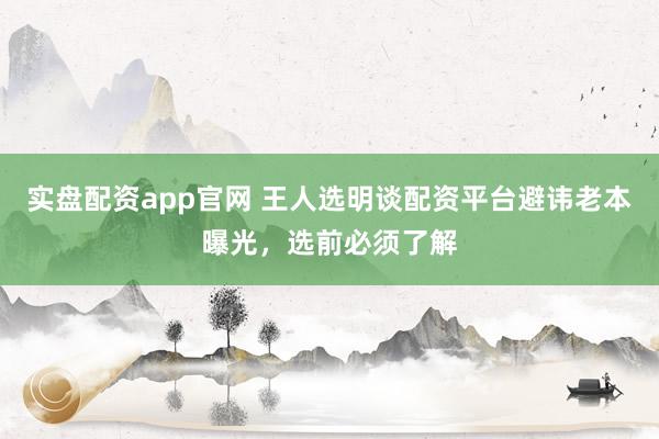 实盘配资app官网 王人选明谈配资平台避讳老本曝光，选前必须了解
