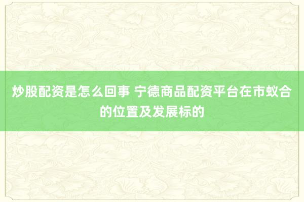 炒股配资是怎么回事 宁德商品配资平台在市蚁合的位置及发展标的