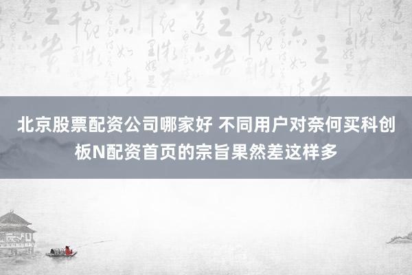 北京股票配资公司哪家好 不同用户对奈何买科创板N配资首页的宗旨果然差这样多