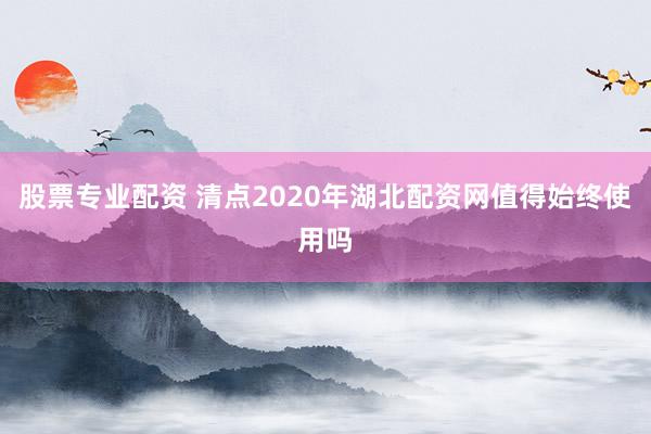 股票专业配资 清点2020年湖北配资网值得始终使用吗