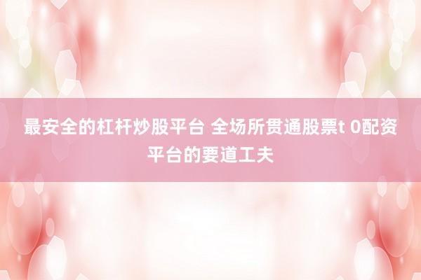 最安全的杠杆炒股平台 全场所贯通股票t 0配资平台的要道工夫