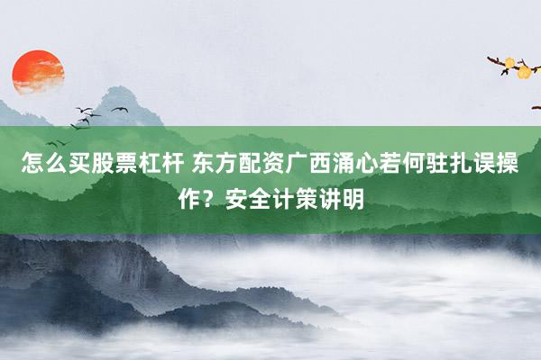 怎么买股票杠杆 东方配资广西涌心若何驻扎误操作？安全计策讲明