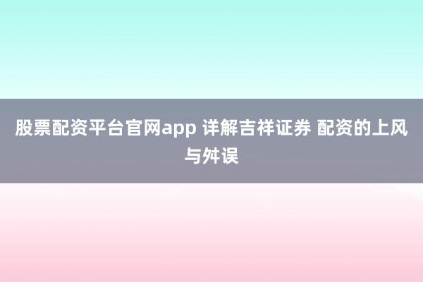 股票配资平台官网app 详解吉祥证券 配资的上风与舛误
