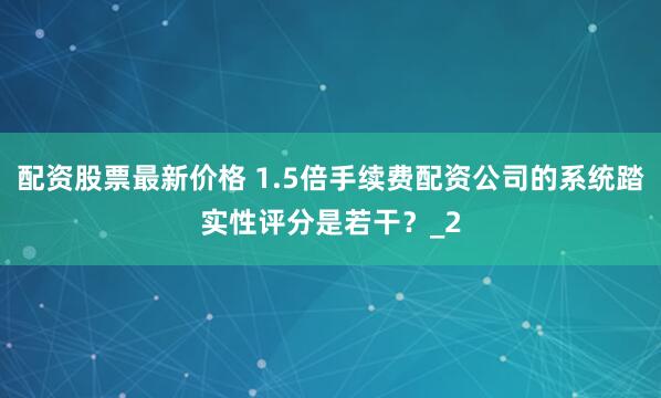 配资股票最新价格 1.5倍手续费配资公司的系统踏实性评分是若干？_2