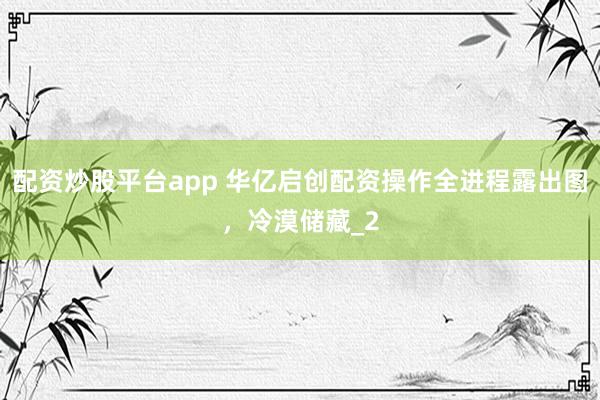 配资炒股平台app 华亿启创配资操作全进程露出图，冷漠储藏_2