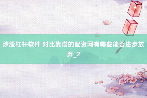 炒股杠杆软件 对比靠谱的配资网有哪些能否进步放弃_2