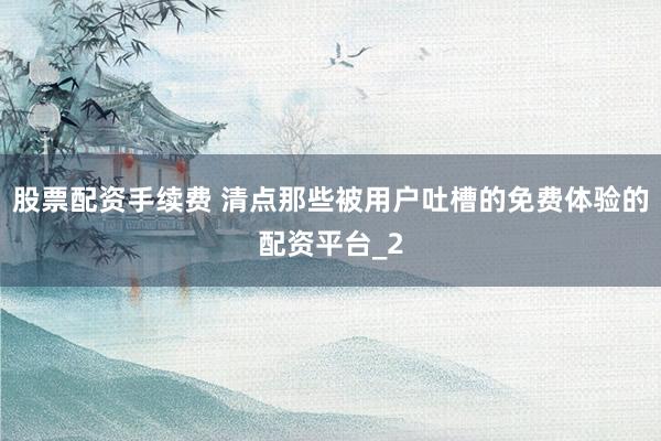 股票配资手续费 清点那些被用户吐槽的免费体验的配资平台_2