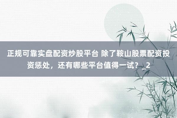 正规可靠实盘配资炒股平台 除了鞍山股票配资投资惩处，还有哪些平台值得一试？_2