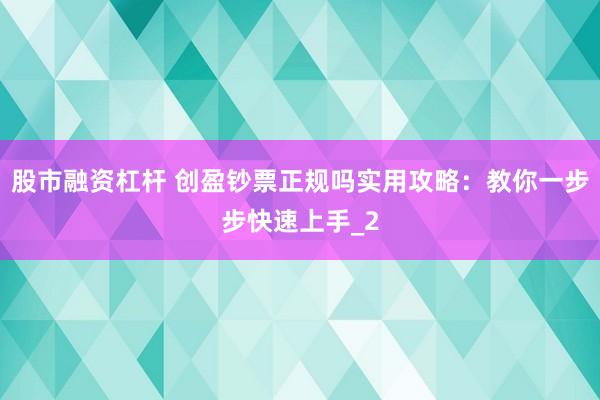股市融资杠杆 创盈钞票正规吗实用攻略：教你一步步快速上手_2