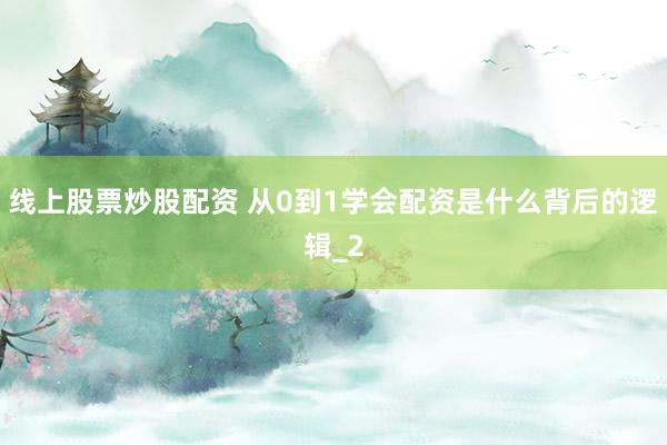 线上股票炒股配资 从0到1学会配资是什么背后的逻辑_2