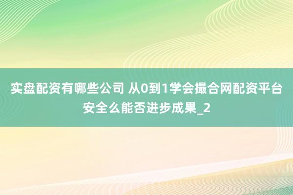 实盘配资有哪些公司 从0到1学会撮合网配资平台安全么能否进步成果_2
